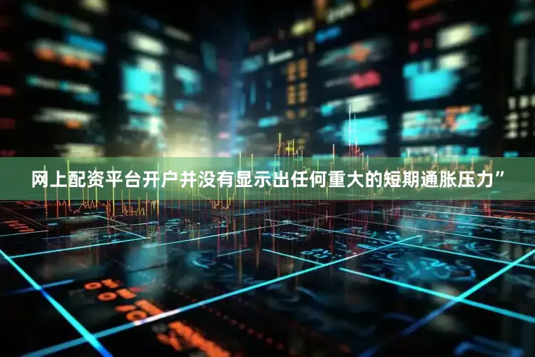 网上配资平台开户并没有显示出任何重大的短期通胀压力”