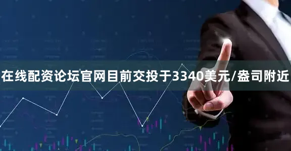 在线配资论坛官网目前交投于3340美元/盎司附近