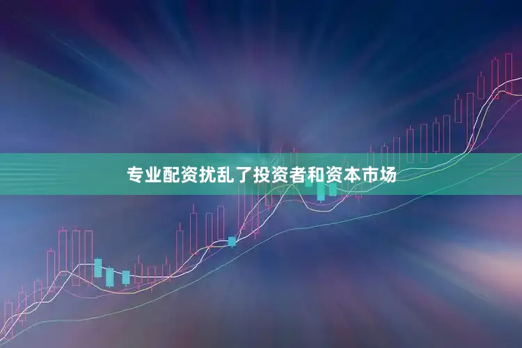 专业配资扰乱了投资者和资本市场