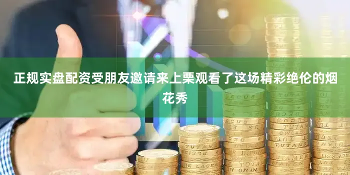 正规实盘配资受朋友邀请来上栗观看了这场精彩绝伦的烟花秀