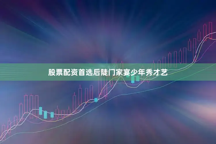 股票配资首选后陡门家宴少年秀才艺