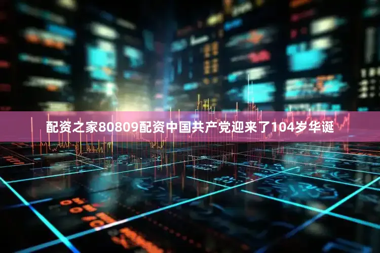 配资之家80809配资中国共产党迎来了104岁华诞
