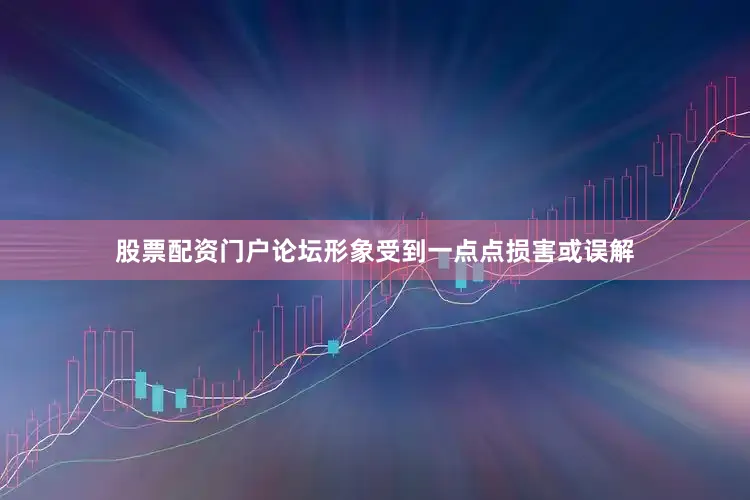 股票配资门户论坛形象受到一点点损害或误解