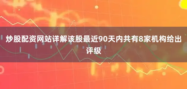 炒股配资网站详解该股最近90天内共有8家机构给出评级
