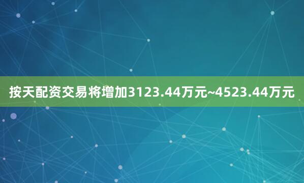 按天配资交易将增加3123.44万元~4523.44万元