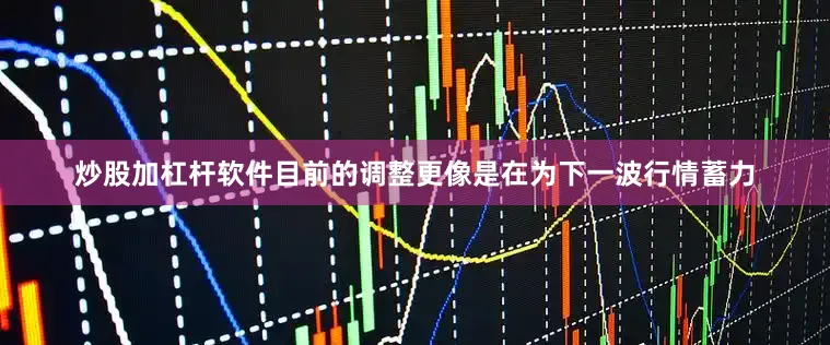 炒股加杠杆软件目前的调整更像是在为下一波行情蓄力