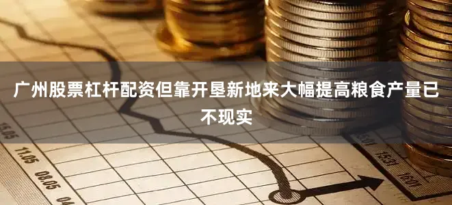 广州股票杠杆配资但靠开垦新地来大幅提高粮食产量已不现实