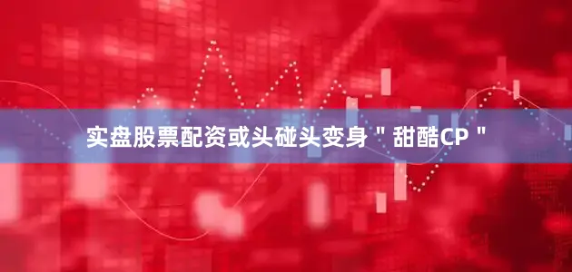 实盘股票配资或头碰头变身＂甜酷CP＂
