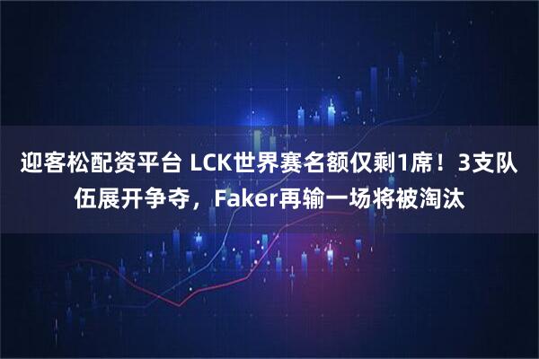 迎客松配资平台 LCK世界赛名额仅剩1席！3支队伍展开争夺，Faker再输一场将被淘汰