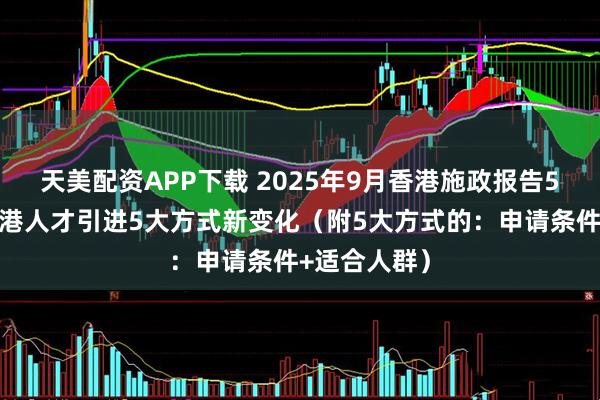天美配资APP下载 2025年9月香港施政报告5大看点，香港人才引进5大方式新变化（附5大方式的：申请条件+适合人群）
