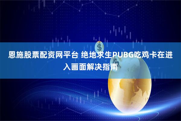 恩施股票配资网平台 绝地求生PUBG吃鸡卡在进入画面解决指南