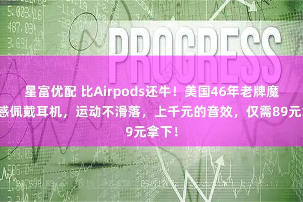 星富优配 比Airpods还牛！美国46年老牌魔声无感佩戴耳机，运动不滑落，上千元的音效，仅需89元拿下！
