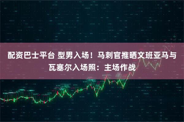 配资巴士平台 型男入场！马刺官推晒文班亚马与瓦塞尔入场照：主场作战