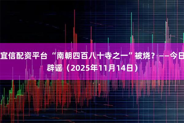 宜信配资平台 “南朝四百八十寺之一”被烧?——今日辟谣(2025年11月14日)