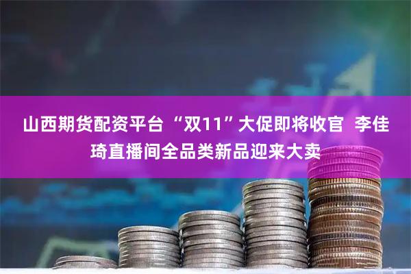 山西期货配资平台 “双11”大促即将收官 李佳琦直播间全品类新品迎来大卖
