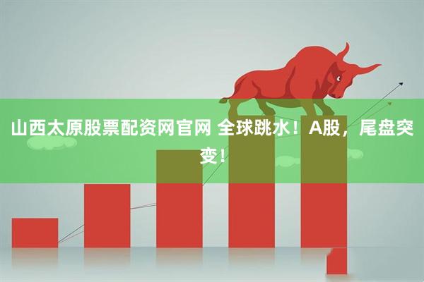 山西太原股票配资网官网 全球跳水!A股,尾盘突变!