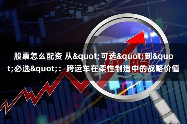股票怎么配资 从"可选"到"必选"：跨运车在柔性制造中的战略价值