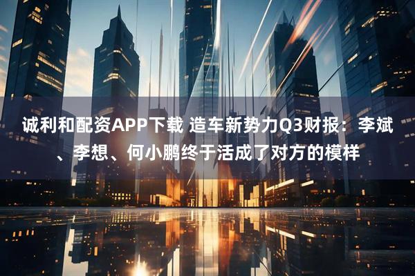 诚利和配资APP下载 造车新势力Q3财报:李斌、李想、何小鹏终于活成了对方的模样