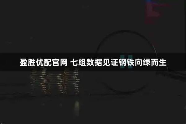 盈胜优配官网 七组数据见证钢铁向绿而生