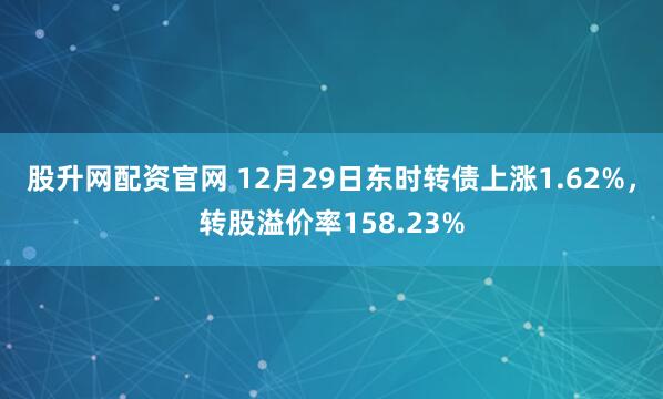 股升网配资官网 12月29日东时转债上涨1.62%，转股溢价率158.23%