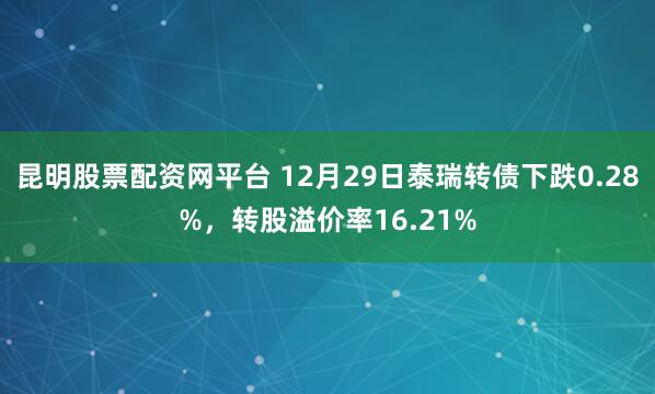 昆明股票配资网平台 12月29日泰瑞转债下跌0.28%，转股溢价率16.21%