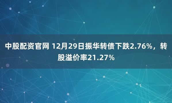 中股配资官网 12月29日振华转债下跌2.76%，转股溢价率21.27%