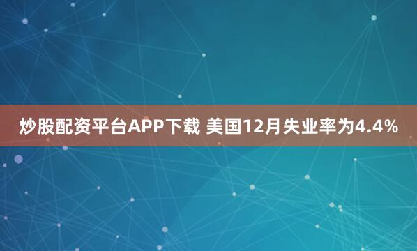 炒股配资平台APP下载 美国12月失业率为4.4%