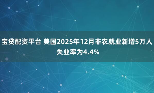 宝贷配资平台 美国2025年12月非农就业新增5万人 失业率为4.4%