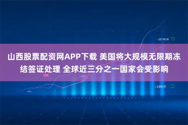 山西股票配资网APP下载 美国将大规模无限期冻结签证处理 全球近三分之一国家会受影响