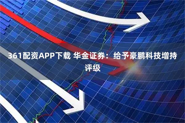 361配资APP下载 华金证券：给予豪鹏科技增持评级