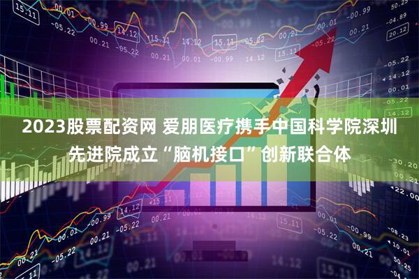 2023股票配资网 爱朋医疗携手中国科学院深圳先进院成立“脑机接口”创新联合体