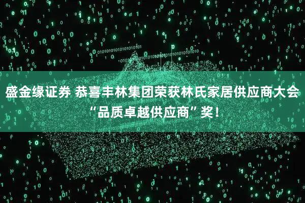 盛金缘证券 恭喜丰林集团荣获林氏家居供应商大会“品质卓越供应商”奖！