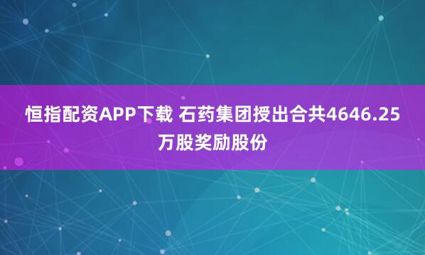 恒指配资APP下载 石药集团授出合共4646.25万股奖励股份