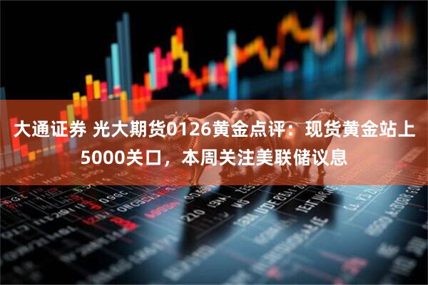 大通证券 光大期货0126黄金点评：现货黄金站上5000关口，本周关注美联储议息