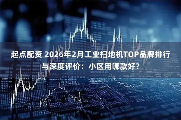 起点配资 2026年2月工业扫地机TOP品牌排行与深度评价：小区用哪款好？