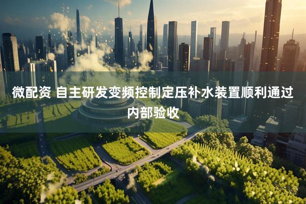 微配资 自主研发变频控制定压补水装置顺利通过内部验收