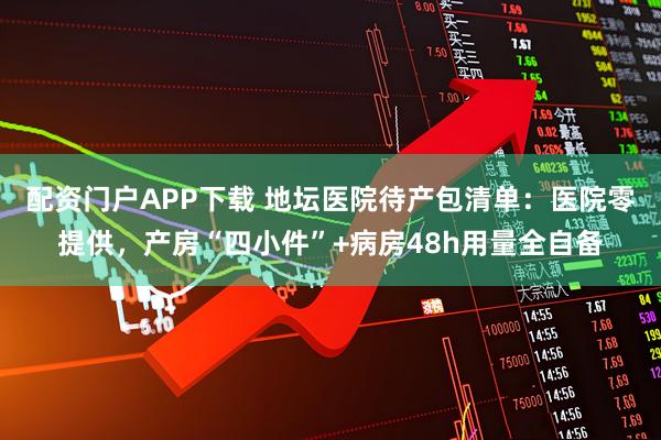 配资门户APP下载 地坛医院待产包清单：医院零提供，产房“四小件”+病房48h用量全自备
