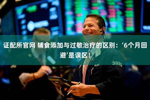 证配所官网 辅食添加与过敏治疗的区别：‘6个月回避’是误区！