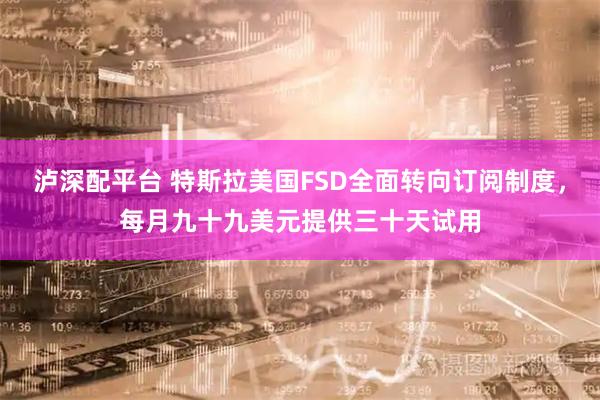 泸深配平台 特斯拉美国FSD全面转向订阅制度，每月九十九美元提供三十天试用