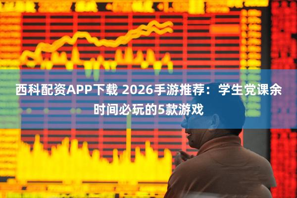 西科配资APP下载 2026手游推荐：学生党课余时间必玩的5款游戏