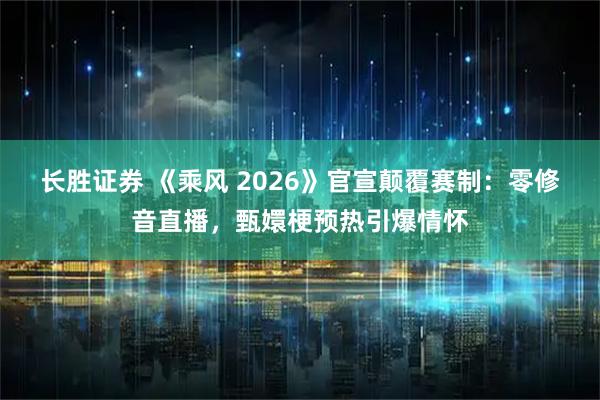 长胜证券 《乘风 2026》官宣颠覆赛制：零修音直播，甄嬛梗预热引爆情怀