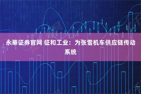 永華证券官网 征和工业：为张雪机车供应链传动系统