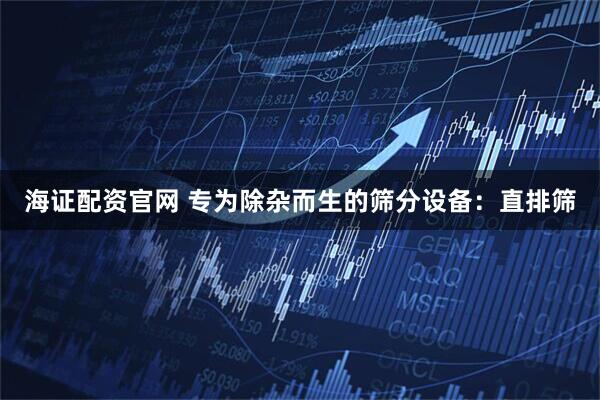 海证配资官网 专为除杂而生的筛分设备：直排筛