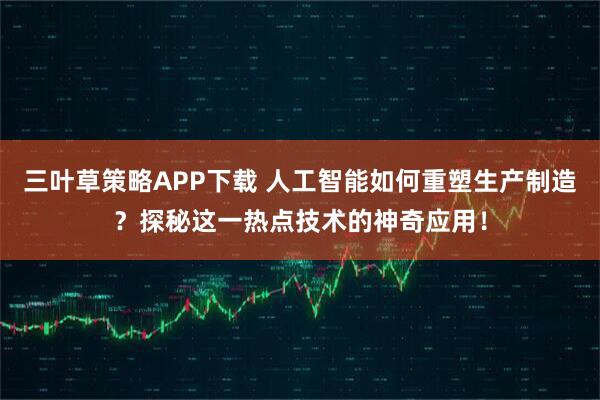 三叶草策略APP下载 人工智能如何重塑生产制造？探秘这一热点技术的神奇应用！