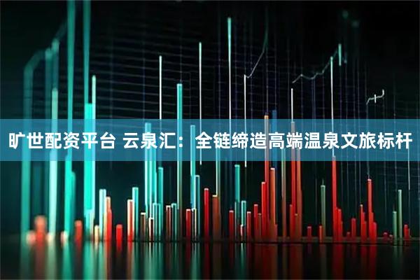 旷世配资平台 云泉汇:全链缔造高端温泉文旅标杆