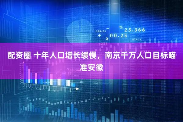 配资圈 十年人口增长缓慢，南京千万人口目标瞄准安徽