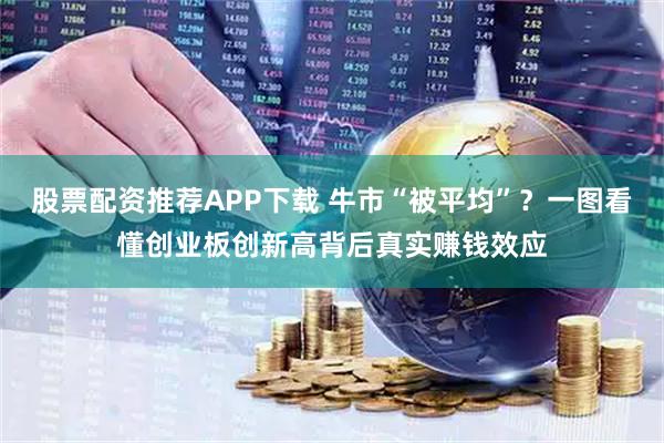 股票配资推荐APP下载 牛市“被平均”？一图看懂创业板创新高背后真实赚钱效应