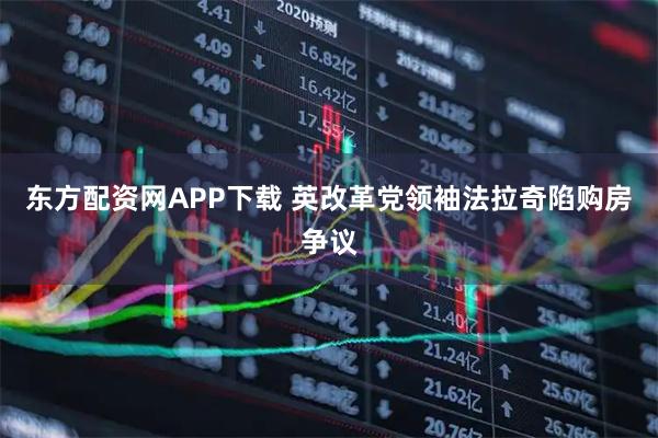 东方配资网APP下载 英改革党领袖法拉奇陷购房争议