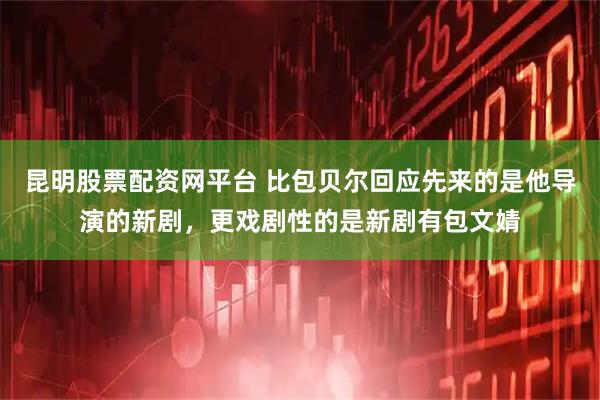 昆明股票配资网平台 比包贝尔回应先来的是他导演的新剧，更戏剧性的是新剧有包文婧