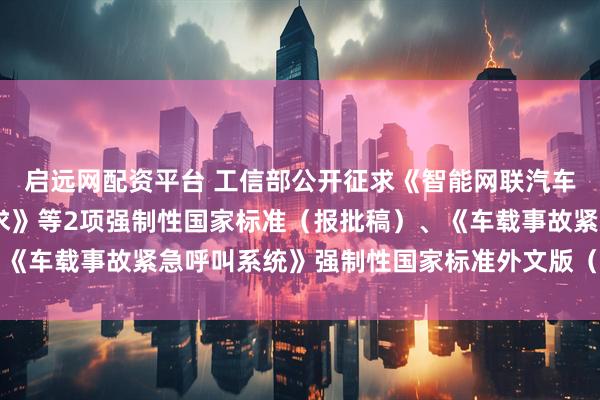 启远网配资平台 工信部公开征求《智能网联汽车 自动驾驶系统安全要求》等2项强制性国家标准（报批稿）、《车载事故紧急呼叫系统》强制性国家标准外文版（报批稿）意见